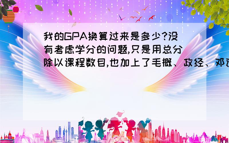 我的GPA换算过来是多少?没有考虑学分的问题,只是用总分除以课程数目,也加上了毛概、政经、邓论什么的,算出来是84.57,这个分数能达到3.具体是多少呢?我还应该怎么计算?比如去掉政治课?或