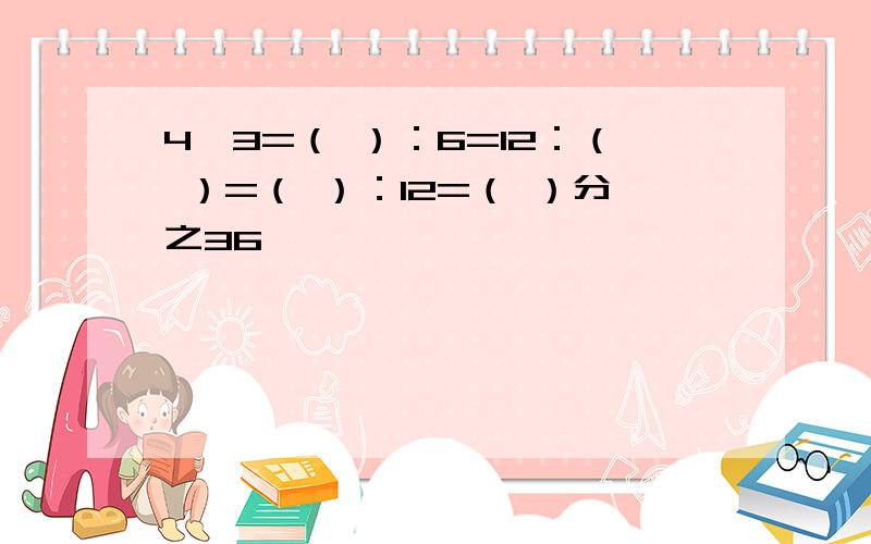 4÷3=（ ）：6=12：（ ）=（ ）：12=（ ）分之36