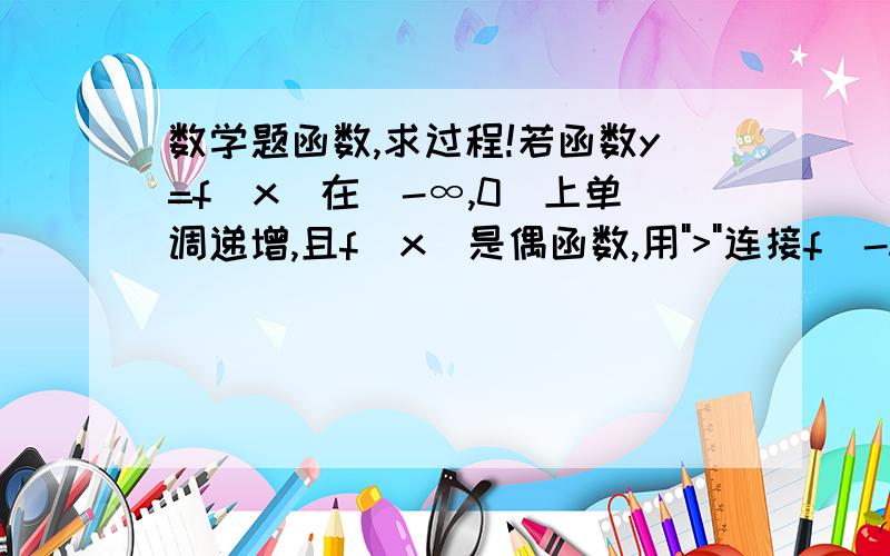 数学题函数,求过程!若函数y=f(x)在(-∞,0)上单调递增,且f(x)是偶函数,用