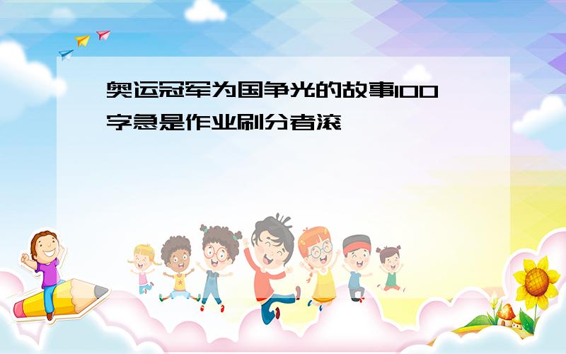 奥运冠军为国争光的故事100字急是作业刷分者滚