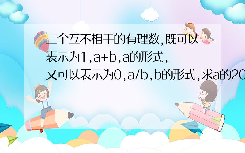 三个互不相干的有理数,既可以表示为1,a+b,a的形式,又可以表示为0,a/b,b的形式,求a的2005次方加上b的2006次方的值.