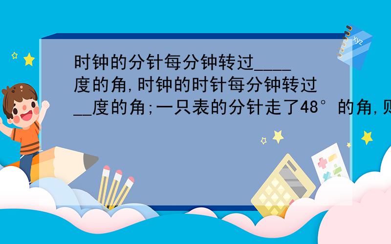 时钟的分针每分钟转过____度的角,时钟的时针每分钟转过__度的角;一只表的分针走了48°的角,则时间过去了__分钟;  一只表的时针走了45°的角,则时间过去了___分钟怎么做呀？谢谢，