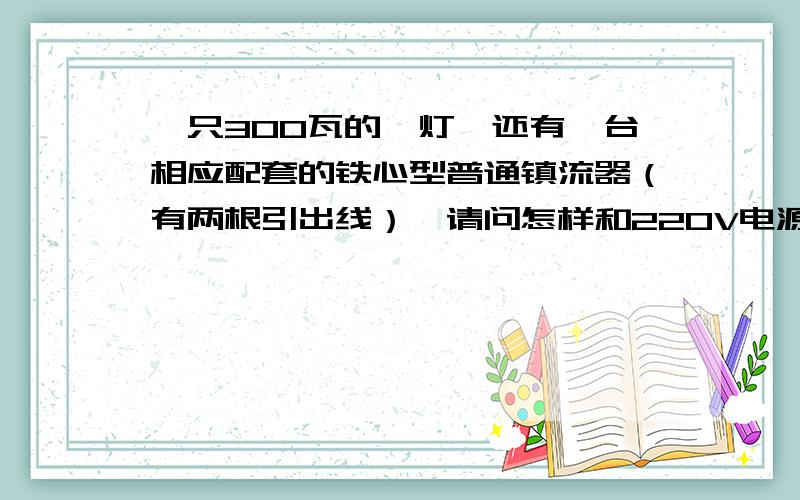 一只300瓦的镝灯,还有一台相应配套的铁心型普通镇流器（有两根引出线）,请问怎样和220V电源连接．