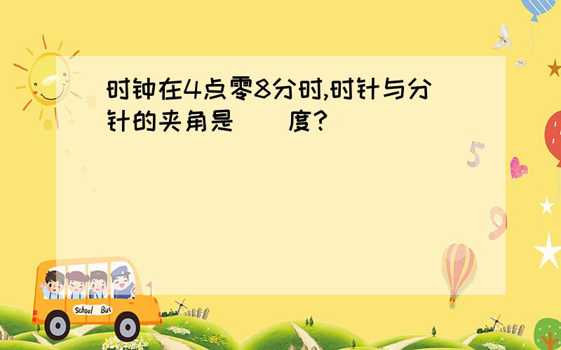 时钟在4点零8分时,时针与分针的夹角是（）度?