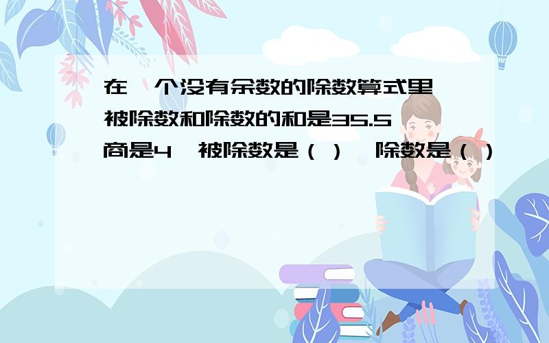 在一个没有余数的除数算式里,被除数和除数的和是35.5,商是4,被除数是（）,除数是（）