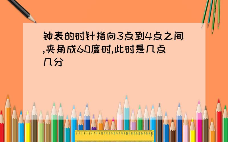 钟表的时针指向3点到4点之间,夹角成60度时,此时是几点几分