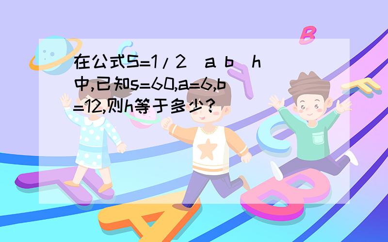 在公式S=1/2(a b)h中,已知s=60,a=6,b=12,则h等于多少?