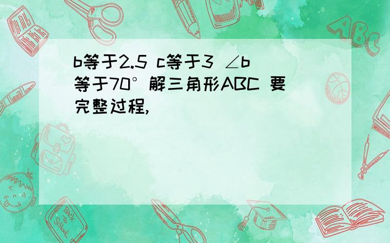 b等于2.5 c等于3 ∠b等于70°解三角形ABC 要完整过程,