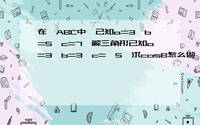 在△ABC中,已知a=3,b=5,c=7,解三角形已知a=3,b=3,c=√5,求cosB怎么做 已知B=60°，a=2，b=√3，