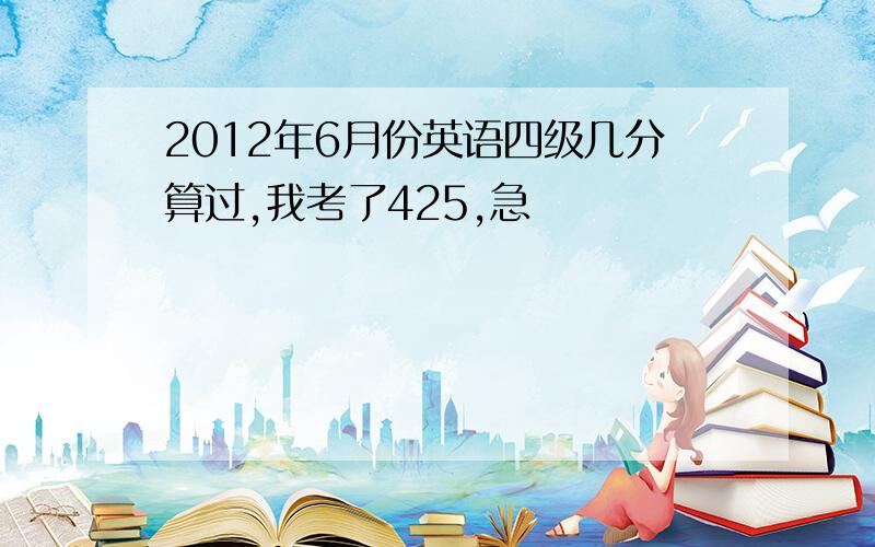 2012年6月份英语四级几分算过,我考了425,急