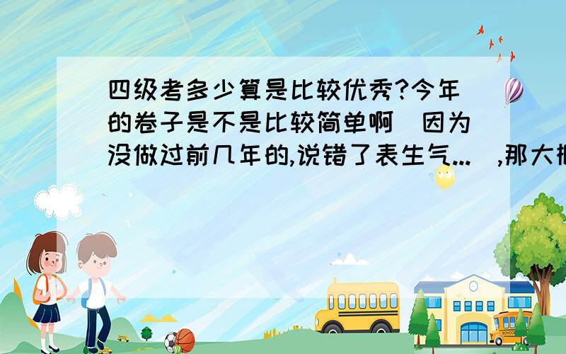 四级考多少算是比较优秀?今年的卷子是不是比较简单啊（因为没做过前几年的,说错了表生气...）,那大概考到多少分算是比较优秀的呢?600分的成绩大概是什么水平?