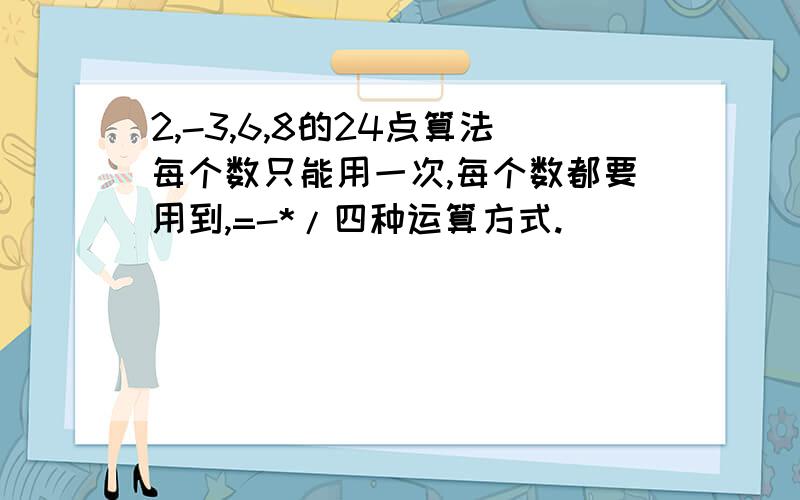 2,-3,6,8的24点算法每个数只能用一次,每个数都要用到,=-*/四种运算方式.