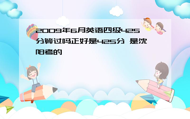 2009年6月英语四级425分算过吗正好是425分 是沈阳考的