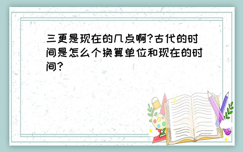 三更是现在的几点啊?古代的时间是怎么个换算单位和现在的时间?