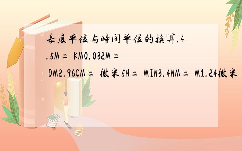 长度单位与时间单位的换算.4.5M= KM0.032M= DM2.96CM= 微米5H= MIN3.4NM= M1.24微米= 米