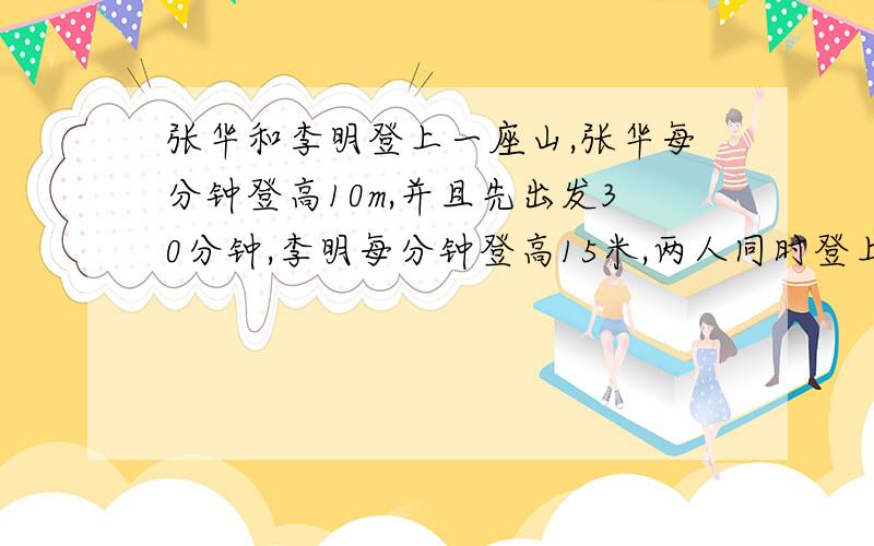 张华和李明登上一座山,张华每分钟登高10m,并且先出发30分钟,李明每分钟登高15米,两人同时登上山顶.设山的高度为x米,则张华、李明登山所用的时间可分别表示为（）分,（）分,根据前者比后