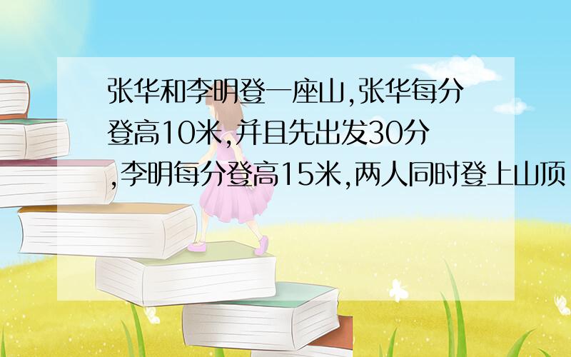 张华和李明登一座山,张华每分登高10米,并且先出发30分,李明每分登高15米,两人同时登上山顶.张华登山用了x分,如何用含x的式子表示李明登山所用的时间