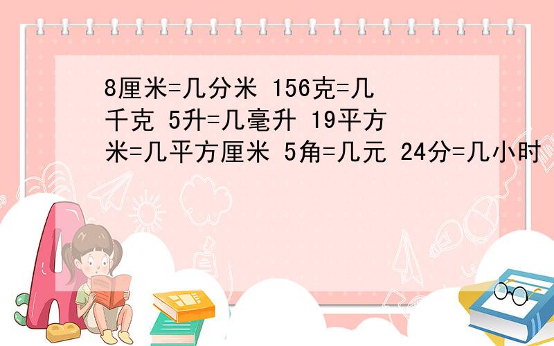 8厘米=几分米 156克=几千克 5升=几毫升 19平方米=几平方厘米 5角=几元 24分=几小时 4小时15=几小时