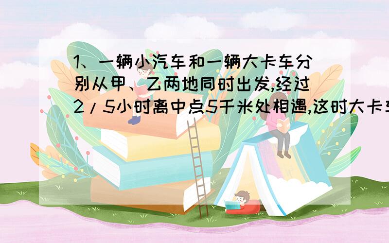 1、一辆小汽车和一辆大卡车分别从甲、乙两地同时出发,经过2/5小时离中点5千米处相遇,这时大卡车已行全程的40%,已知小汽车平均每小时行75千米,甲乙两地相距?2、出版社规定,稿酬不高于800