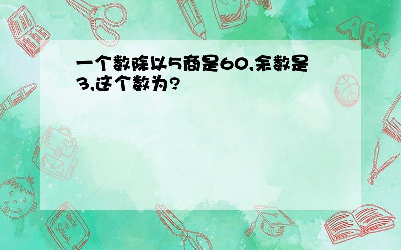 一个数除以5商是60,余数是3,这个数为?