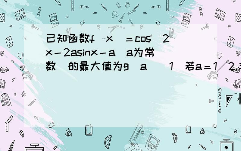 已知函数f（x）＝cos^2x－2asinx－a（a为常数）的最大值为g（a）（1）若a＝1╱2,求g（a）（2）当g（a）＝3/4时,求实数a