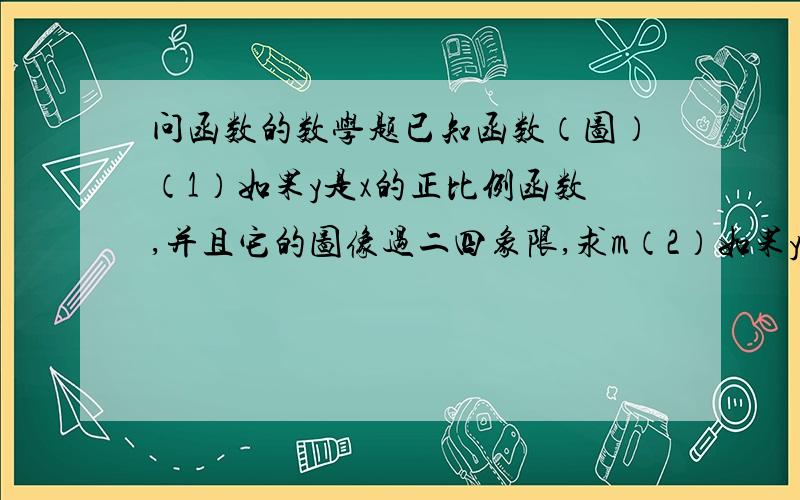 问函数的数学题已知函数（图）（1）如果y是x的正比例函数,并且它的图像过二四象限,求m（2）如果y是x的反比例函数,并且它的图像过在一三象限,求m.