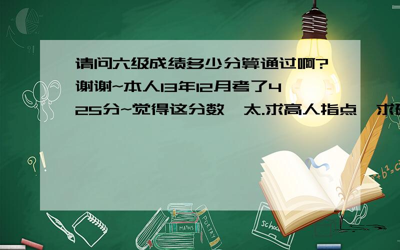 请问六级成绩多少分算通过啊?谢谢~本人13年12月考了425分~觉得这分数,太.求高人指点,求确切的~