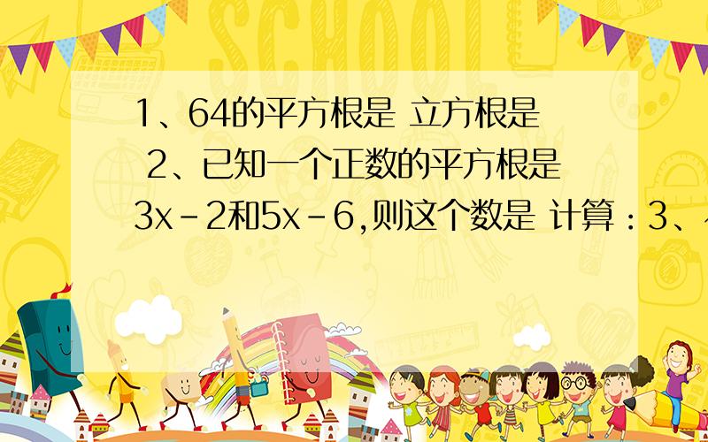 1、64的平方根是 立方根是 2、已知一个正数的平方根是3x-2和5x-6,则这个数是 计算：3、√108-√27﹢√12 4、（√3+√5）（√5+√3）5、（√2﹣√3﹚²﹣﹙1＋√3﹚﹙2－√3﹚6、﹙－4﹚²－