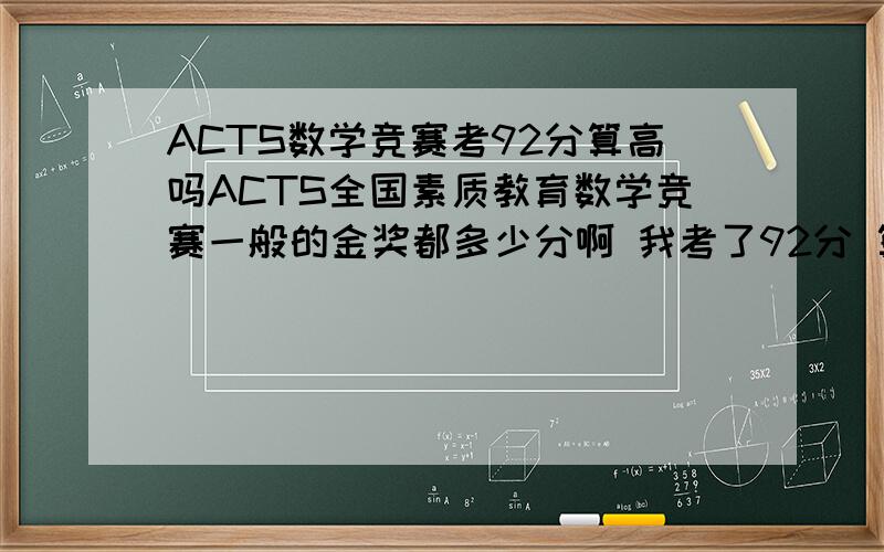 ACTS数学竞赛考92分算高吗ACTS全国素质教育数学竞赛一般的金奖都多少分啊 我考了92分 算低吗