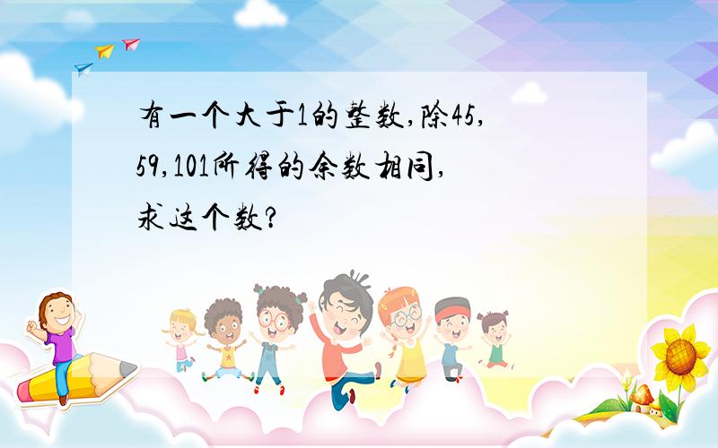 有一个大于1的整数,除45,59,101所得的余数相同,求这个数?