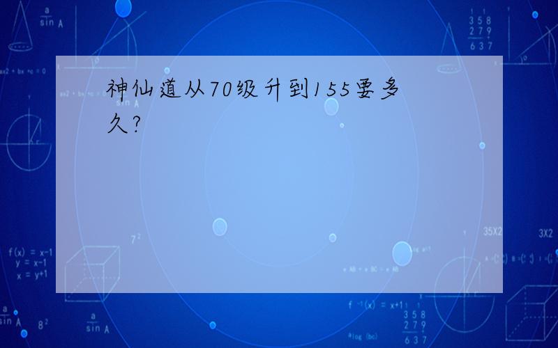 神仙道从70级升到155要多久?