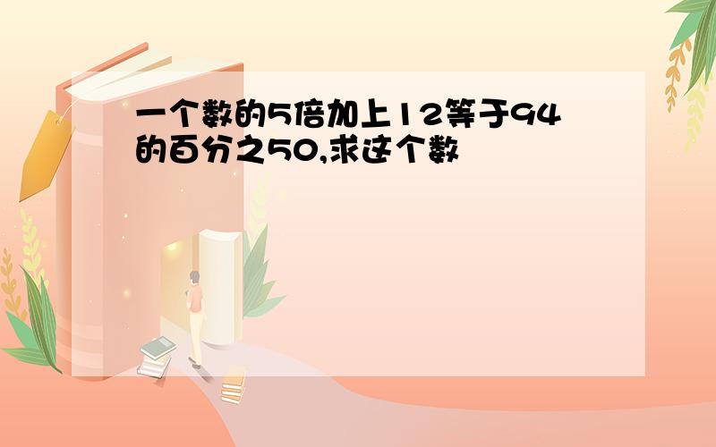 一个数的5倍加上12等于94的百分之50,求这个数