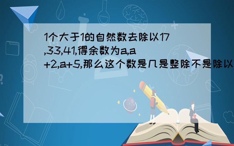 1个大于1的自然数去除以17,33,41,得余数为a,a+2,a+5,那么这个数是几是整除不是除以