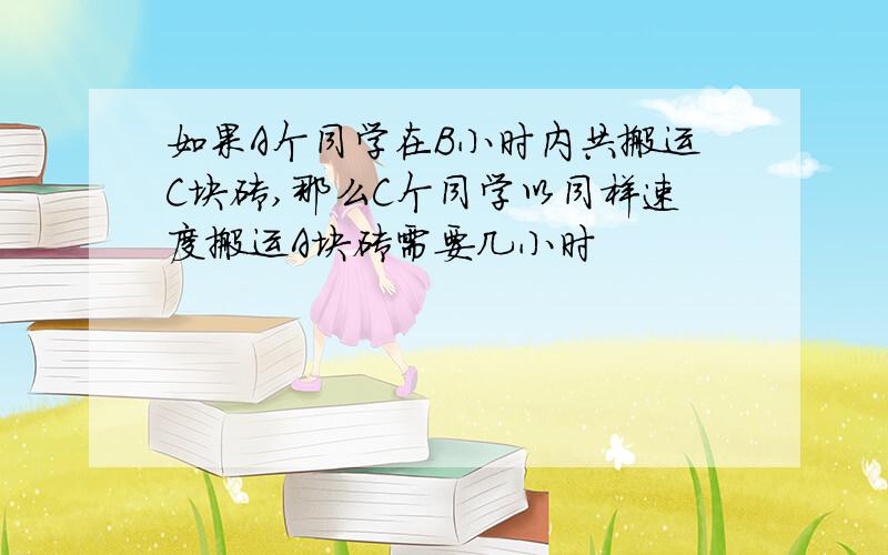 如果A个同学在B小时内共搬运C块砖,那么C个同学以同样速度搬运A块砖需要几小时