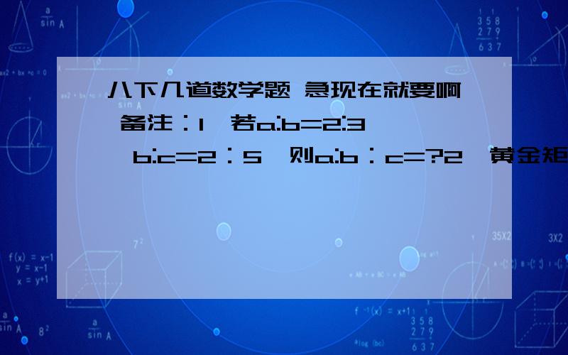 八下几道数学题 急现在就要啊 备注：1、若a:b=2:3,b:c=2：5,则a:b：c=?2、黄金矩形的长为根号5+1,则宽为?