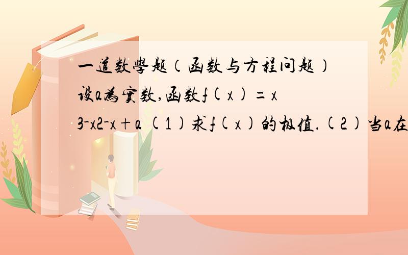 一道数学题（函数与方程问题）设a为实数,函数f(x)=x3-x2-x+a (1)求f(x)的极值.(2)当a在什么范围内取值时,曲线y=f(x)与x轴仅有一个交点.