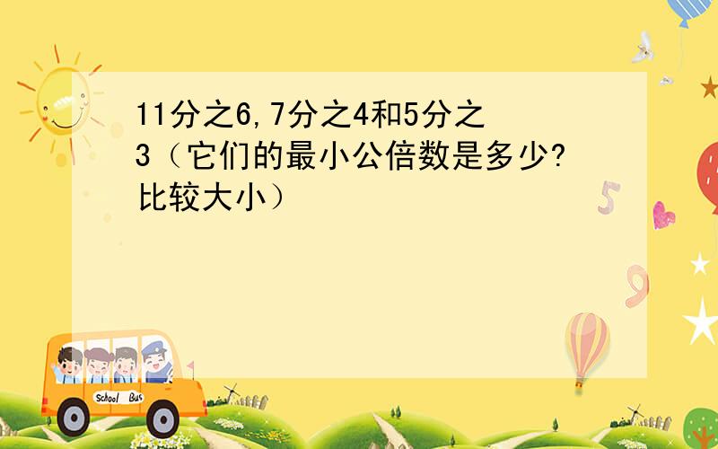 11分之6,7分之4和5分之3（它们的最小公倍数是多少?比较大小）