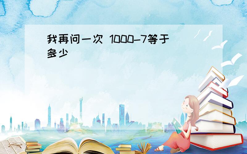 我再问一次 1000-7等于多少