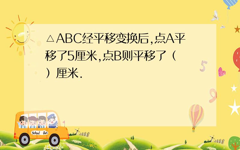 △ABC经平移变换后,点A平移了5厘米,点B则平移了（ ）厘米.