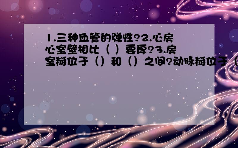 1.三种血管的弹性?2.心房心室壁相比（ ）要厚?3.房室掰位于（）和（）之间?动脉掰位于（）和（）之间?4.下肢骨骼肌运动产生的二氧化碳被运到肺部,不经过（）?A.肺动脉 B.肺静脉 C.下腔静