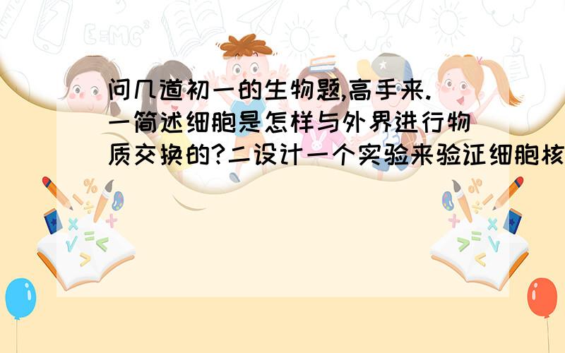 问几道初一的生物题,高手来.一简述细胞是怎样与外界进行物质交换的?二设计一个实验来验证细胞核对细胞的生命活动起着控制作用.（要设计合理和科学）三不管是大人、小孩他们的身体大