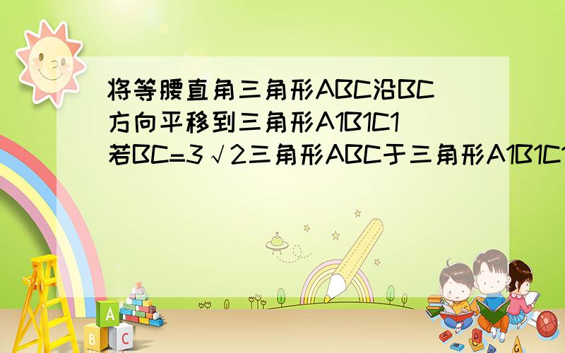 将等腰直角三角形ABC沿BC方向平移到三角形A1B1C1若BC=3√2三角形ABC于三角形A1B1C1的重叠部分面积=2求BB1=