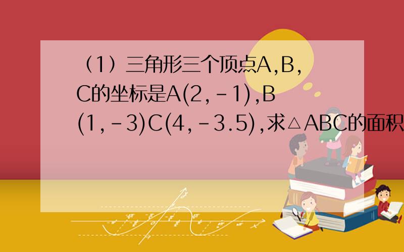 （1）三角形三个顶点A,B,C的坐标是A(2,-1),B(1,-3)C(4,-3.5),求△ABC的面积.（2）把△ABC向右平移4个好多人都说是2为什么我算的是1.5