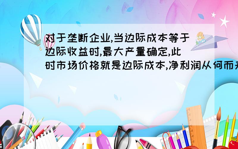 对于垄断企业,当边际成本等于边际收益时,最大产量确定,此时市场价格就是边际成本,净利润从何而来?