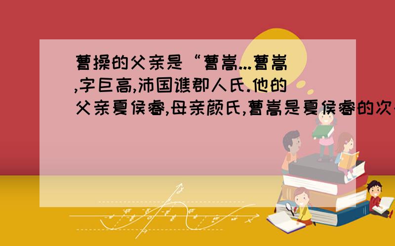 曹操的父亲是“曹嵩...曹嵩,字巨高,沛国谯郡人氏.他的父亲夏侯睿,母亲颜氏,曹嵩是夏侯睿的次子