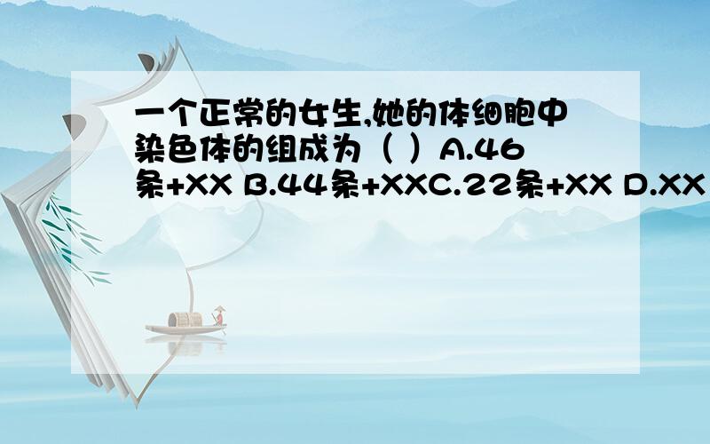 一个正常的女生,她的体细胞中染色体的组成为（ ）A.46条+XX B.44条+XXC.22条+XX D.XX