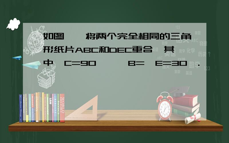 如图一,将两个完全相同的三角形纸片ABC和DEC重合,其中∠C=90°,∠B=∠E=30°.