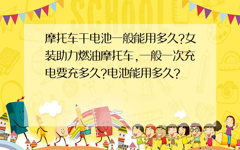 摩托车干电池一般能用多久?女装助力燃油摩托车,一般一次充电要充多久?电池能用多久?