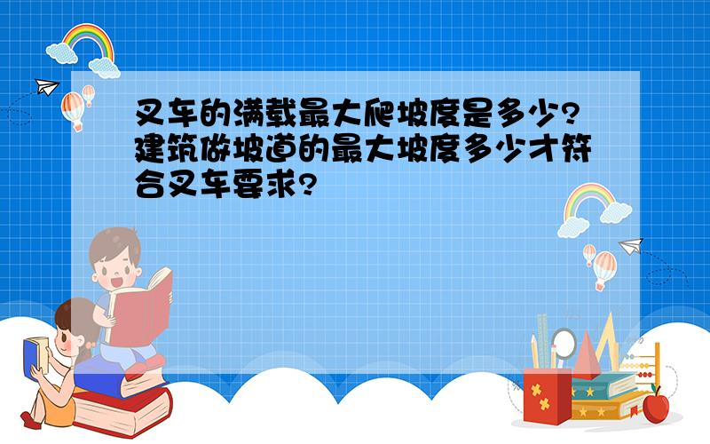 叉车的满载最大爬坡度是多少?建筑做坡道的最大坡度多少才符合叉车要求?