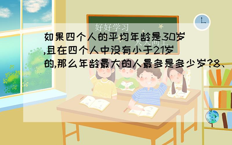 如果四个人的平均年龄是30岁,且在四个人中没有小于21岁的,那么年龄最大的人最多是多少岁?8、盒子中有